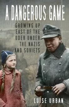 A Dangerous Game : Growing Up East of the Oder Under the Nazis and Soviets