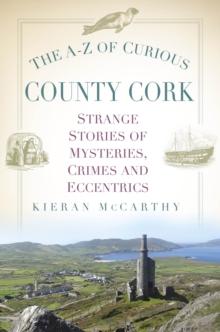 The A-Z of Curious County Cork : Strange Stories of Mysteries, Crimes and Eccentrics