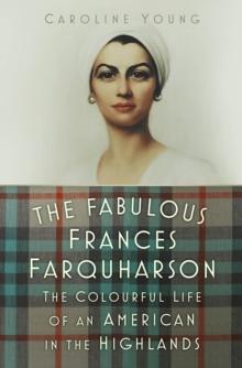 The Fabulous Frances Farquharson : The Colourful Life of an American in the Highlands