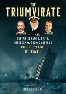 The Triumvirate : Captain Edward J. Smith, Bruce Ismay, Thomas Andrews and the Sinking of Titanic