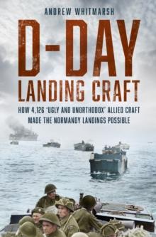 D-Day Landing Craft : How 4,126 Ugly and Unorthodox Allied Craft made the Normandy Landings Possible