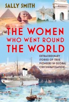 The Women Who Went Round the World : Extraordinary Stories of True Pioneers in Global Circumnavigation