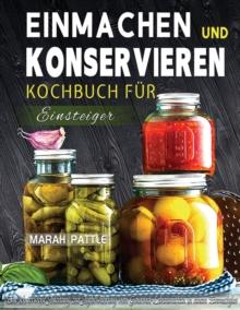 Einmachen und Konservieren Kochbuch fur Einsteiger : Eine Schrittweise Anleitung Zur Aufbewahrung Von Gourmet-Lebensmitteln In Einem Einmachglas