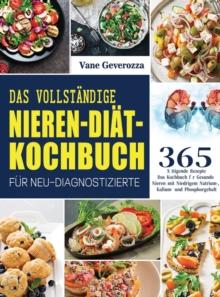 Das Vollstandige Nieren-Diat-Kochbuch fur Neu-Diagnostizierte : Das Kochbuch fur Gesunde Nieren mit Niedrigem Natrium-, Kalium- und Phosphorgehalt