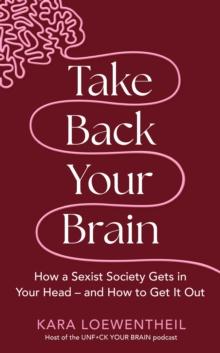 Take Back Your Brain : How a Sexist Society Gets in Your Head  and How to Get It Out