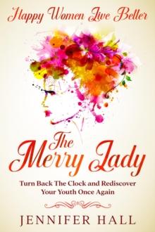 Happy Women Live Better : The Merry Lady - Turn Back The Clock And Rediscover Your Youth Once Again