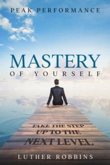 Peak Performance : Mastery of Yourself - Take The Step Up To The Next Level