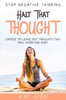 Stop Negative Thinking : Halt That Thought - Choose To Leave Out Thoughts That Only Harm and Hurt