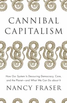 Cannibal Capitalism : How our System is Devouring Democracy, Care, and the Planet  and What We Can Do About It