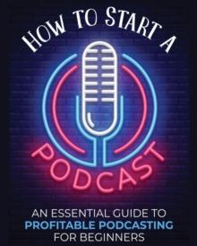 How to Start a Podcast : An Essential Guide to Profitable Podcasting for Beginners.