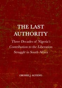 The Last Authority : Three Decades of Nigeria's Contribution to the Liberation Struggle in South Africa