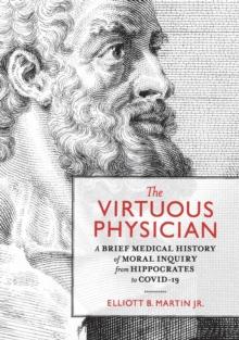 The Virtuous Physician : A Brief Medical History of Moral Inquiry from Hippocrates to COVID-19