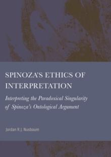 Spinoza's Ethics of Interpretation : Interpreting the Paradoxical Singularity of Spinoza's Ontological Argument