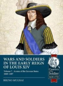 Wars and Soldiers in the Early Reign of Louis XIV : Volume 7 Part 1 - Armies of the German States 1655-1690