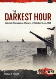 Darkest Hour: Volume 2 - The Japanese Offensive in the Indian Ocean 1942 - The Attack against Ceylon and the Eastern Fleet