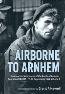 Airborne to Arnhem. Volume 1 : Personal Reminiscences of the Battle of Arnhem, Operation Market, 17-26 September 1944