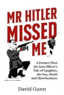 Mr Hitler Missed Me : A Former Fleet Air Arm Officer's Tale of Laughter, the Sea, Death and Showbusiness