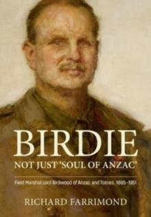 Birdie - More Than 'Soul of Anzac' : Field Marshal Lord Birdwood of Anzac and Totnes, 1865-1951