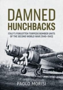 Damned Hunchbacks : Italy's Forgotten Torpedo Bomber Units of the Second World War (1940-1943)