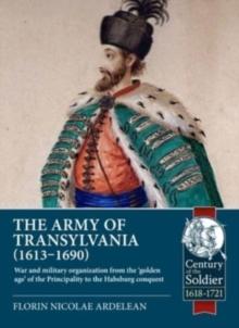 The Army of Transylvania (1613-1690) : War and military organization from the 'golden age' of the Principality to the Habsburg conquest