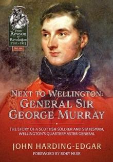 Next to Wellington : General Sir George Murray. The Story of a Scottish Soldier and Statesman, Wellington's Quartermaster General