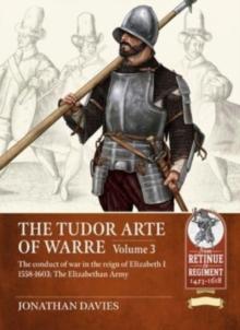 The Tudor Arte of Warre Volume 3 : The conduct of war in the reign of Elizabeth I 1558-1603. Campaigns and Battles