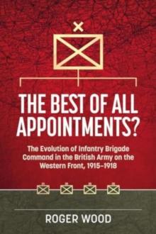 The Best of All Appointments? : The Evolution of Infantry Brigade Command in the British Army on the Western Front, 1915-1918