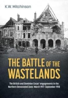 The Battle for the Wastelands : The British and Dominion Corps' Engagements in the Northern Devastated Zone: March 1917 - September 1918