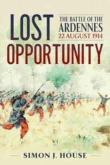 Lost Opportunity : The Battle of the Ardennes 22 August 1914