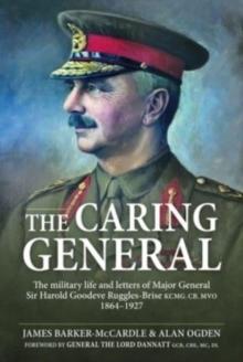 The Caring General : The military life and letters of Major General Sir Harold Goodeve Ruggles-Brise KCMG, CB, MVO 1864-1927