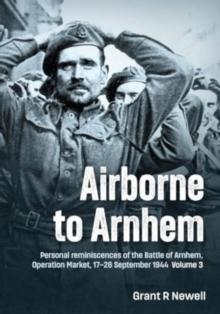 Airborne to Arnhem Volume 3 : Personal reminiscences of the Battle of Arnhem, Operation MARKET,  17th-26th September 1944