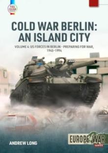 Cold War Berlin: An Island City Volume 4 : US Forces in Berlin - Preparing for War, 1945-1994