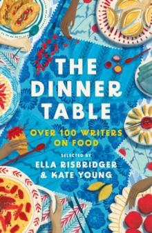 The Dinner Table : Over 100 Writers on Food