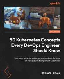 50 Kubernetes Concepts Every DevOps Engineer Should Know : Your go-to guide for making production-level decisions on how and why to implement Kubernetes