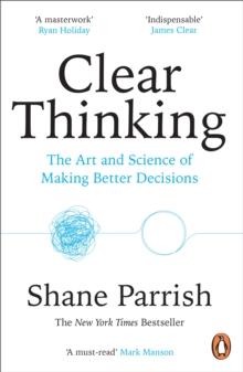 Clear Thinking : The Art and Science of Making Better Decisions