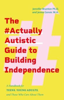 The #ActuallyAutistic Guide to Building Independence : A Handbook for Teens, Young Adults, and Those Who Care About Them