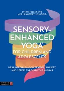 Sensory-Enhanced Yoga for Children and Adolescents : Healing Childhood Trauma, Anxiety, and Stress Through the Koshas