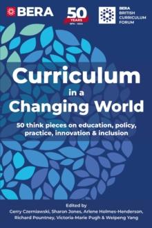 Curriculum in a Changing World : 50 think pieces on education, policy, practice, innovation and inclusion