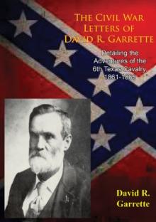 The Civil War Letters of David R. Garrette, : Detailing the Adventures of the 6th Texas Cavalry, 1861-1865