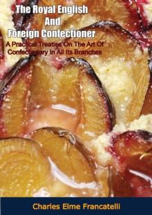 The Royal English And Foreign Confectioner: : A Practical Treatise On The Art Of Confectionary In All Its Branches