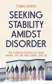 Seeking Stability Amidst Disorder : The Foreign Policies of Saudi Arabia, the UAE and Qatar, 2010-20