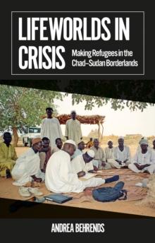 Lifeworlds in Crisis : Making Refugees in the Chad-Sudan Borderlands