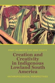 Creation and Creativity in Indigenous Lowland South America : Anthropological Perspectives