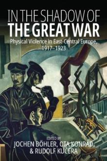 In the Shadow of the Great War : Physical Violence in East-Central Europe, 19171923