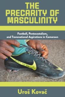 The Precarity of Masculinity : Football, Pentecostalism, and Transnational Aspirations in Cameroon