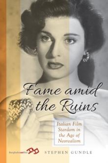 Fame Amid the Ruins : Italian Film Stardom in the Age of Neorealism