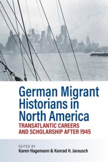 German Migrant Historians in North America : Transatlantic Careers and Scholarship after 1945