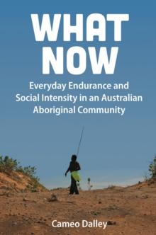 What Now : Everyday Endurance and Social Intensity in an Australian Aboriginal Community