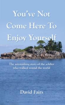 You've Not Come Here To Enjoy Yourself : The Astonishing Story of the Soldier Who Walked Around the World