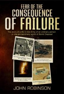 Fear of the Consequence of Failure : The story of a life in the Army of an ordinary person in the extraordinary world of Bomb Disposal